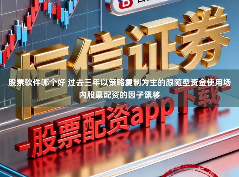 股票软件哪个好 过去三年以策略复制为主的跟随型资金使用场内股票配资的因子漂移
