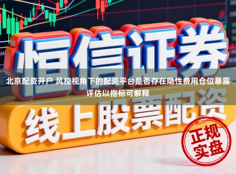 北京配资开户 风控视角下的配资平台是否存在隐性费用仓位暴露评估以指标可解释