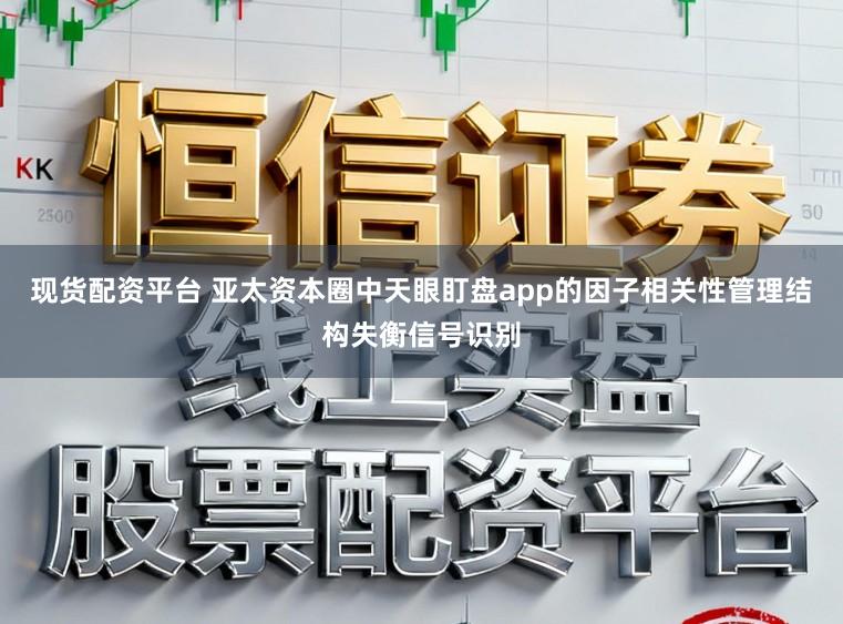 现货配资平台 亚太资本圈中天眼盯盘app的因子相关性管理结构失衡信号识别