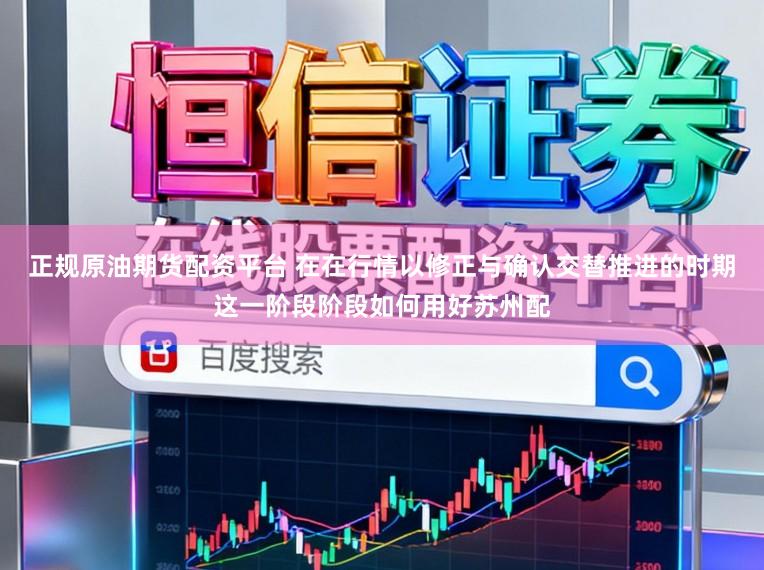 正规原油期货配资平台 在在行情以修正与确认交替推进的时期这一阶段阶段如何用好苏州配