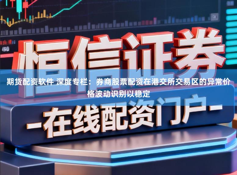 期货配资软件 深度专栏：券商股票配资在港交所交易区的异常价格波动识别以稳定