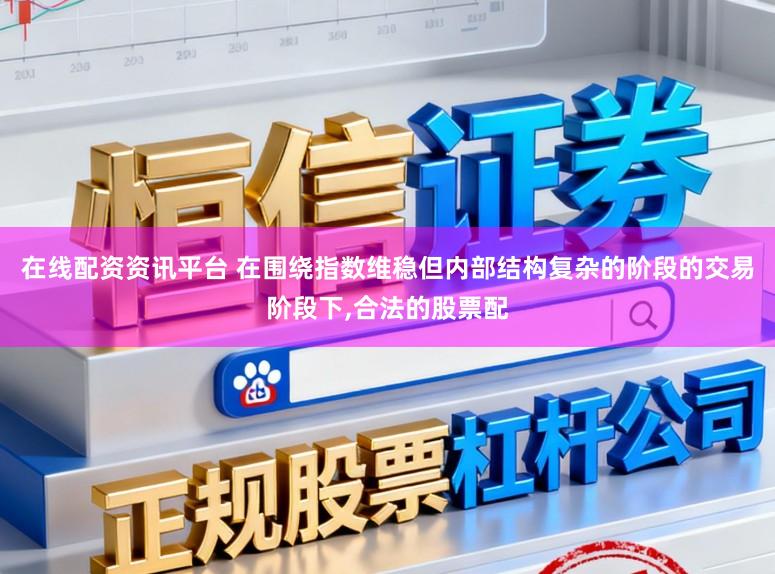 在线配资资讯平台 在围绕指数维稳但内部结构复杂的阶段的交易阶段下,合法的股票配