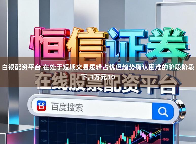 白银配资平台 在处于短期交易逻辑占优但趋势确认困难的阶段阶段下,1万元10