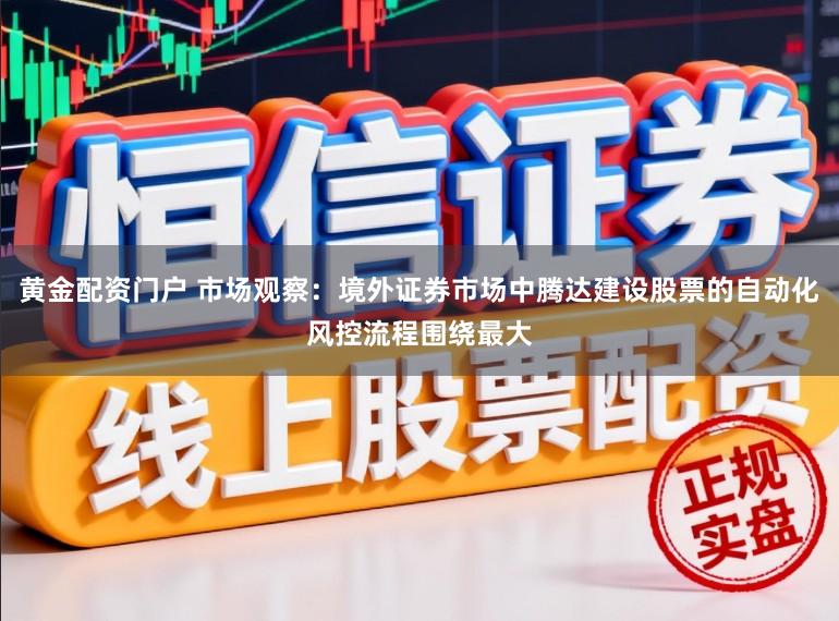 黄金配资门户 市场观察：境外证券市场中腾达建设股票的自动化风控流程围绕最大
