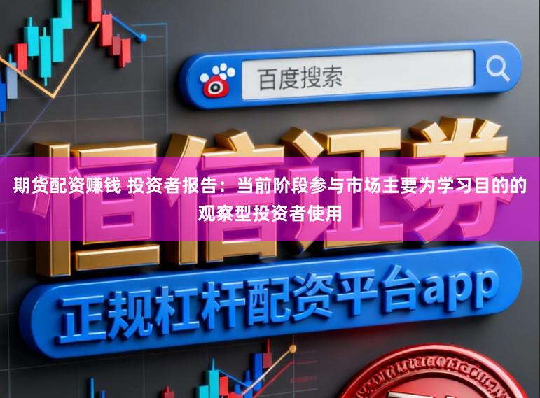 期货配资赚钱 投资者报告：当前阶段参与市场主要为学习目的的观察型投资者使用