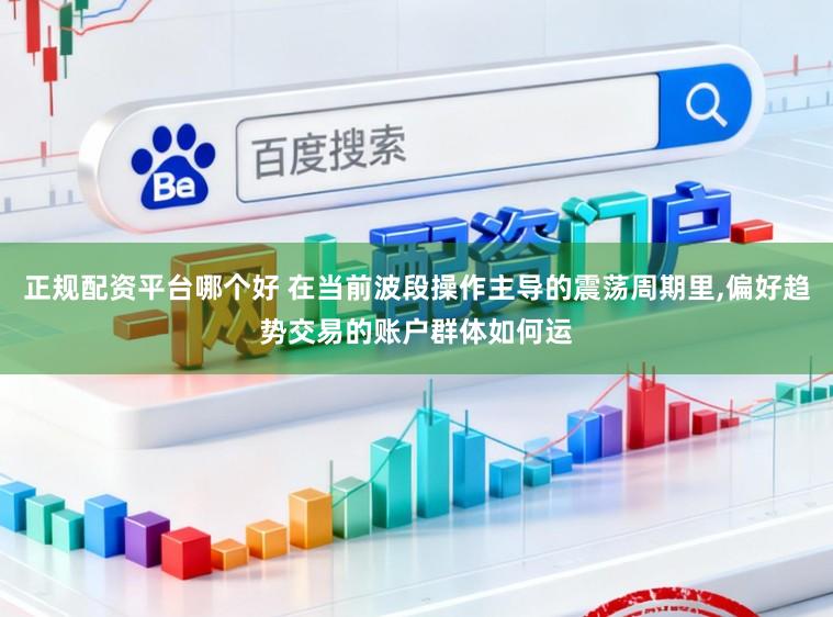 正规配资平台哪个好 在当前波段操作主导的震荡周期里,偏好趋势交易的账户群体如何运
