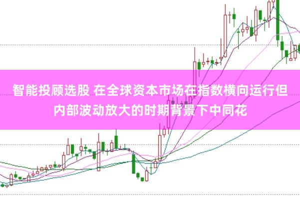 智能投顾选股 在全球资本市场在指数横向运行但内部波动放大的时期背景下中同花