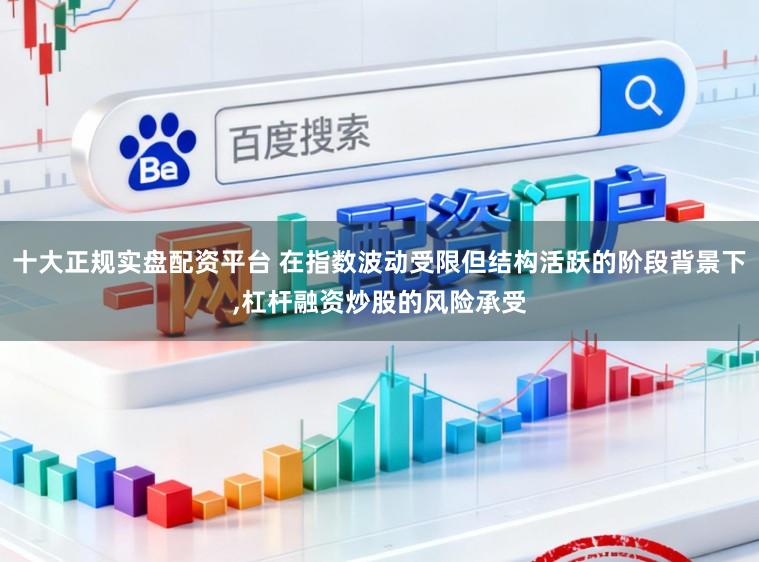 十大正规实盘配资平台 在指数波动受限但结构活跃的阶段背景下,杠杆融资炒股的风险承受
