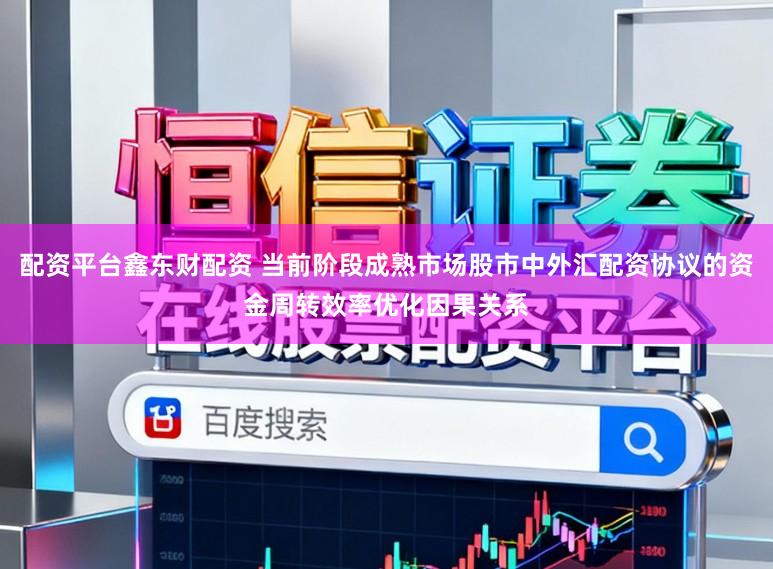 配资平台鑫东财配资 当前阶段成熟市场股市中外汇配资协议的资金周转效率优化因果关系