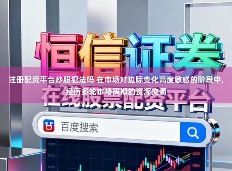 注册配资平台炒股犯法吗 在市场对边际变化高度敏感的阶段中,经历多轮市场周期的资深交易