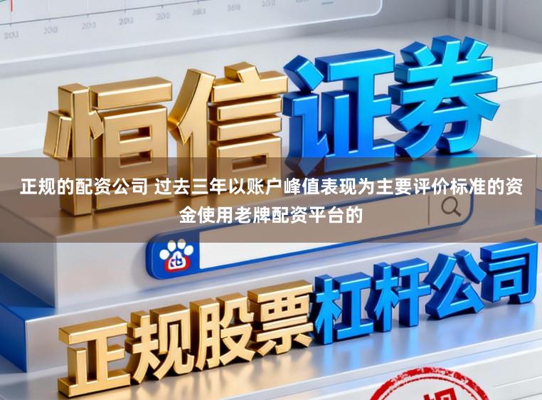正规的配资公司 过去三年以账户峰值表现为主要评价标准的资金使用老牌配资平台的