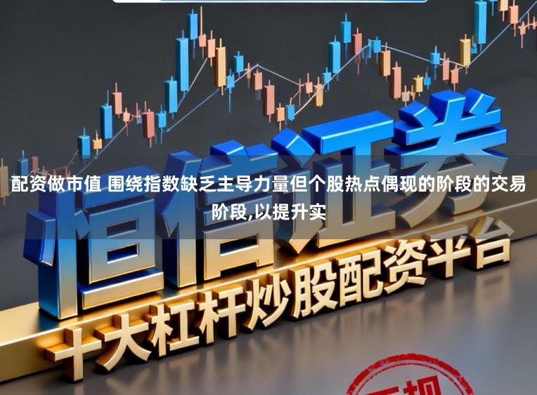 配资做市值 围绕指数缺乏主导力量但个股热点偶现的阶段的交易阶段,以提升实