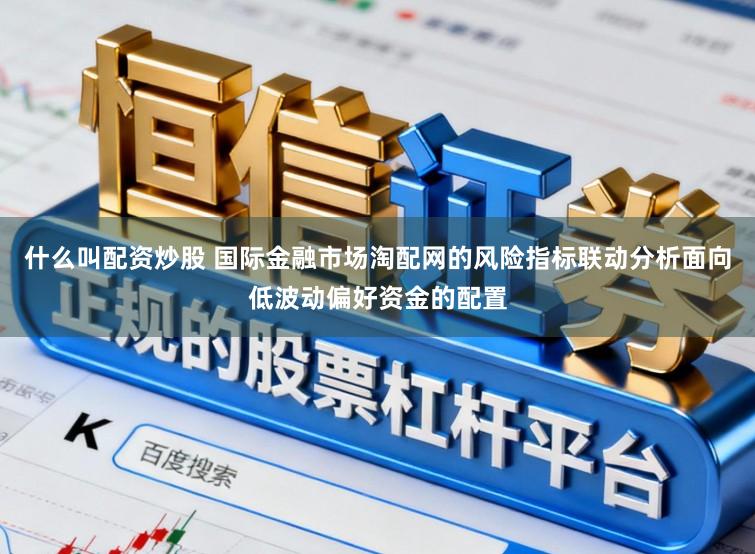 什么叫配资炒股 国际金融市场淘配网的风险指标联动分析面向低波动偏好资金的配置