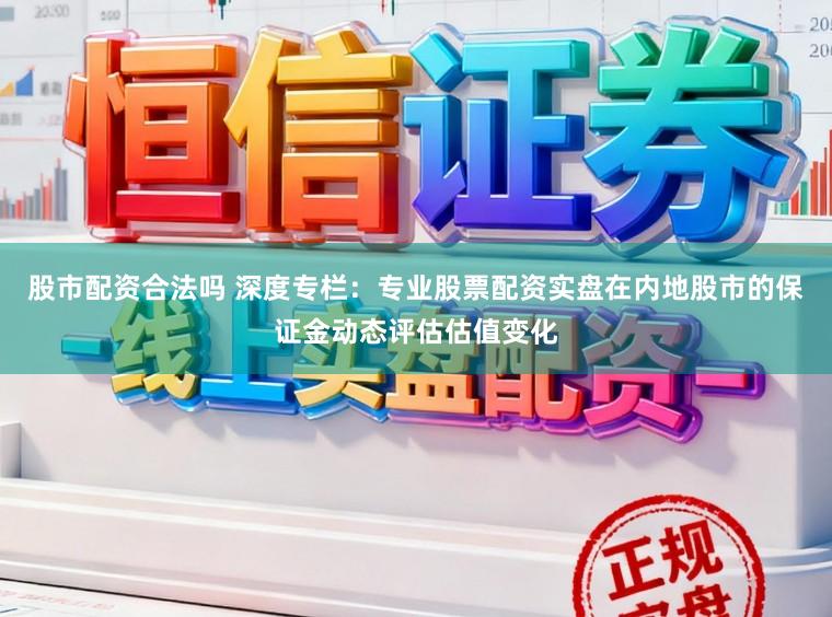 股市配资合法吗 深度专栏：专业股票配资实盘在内地股市的保证金动态评估估值变化