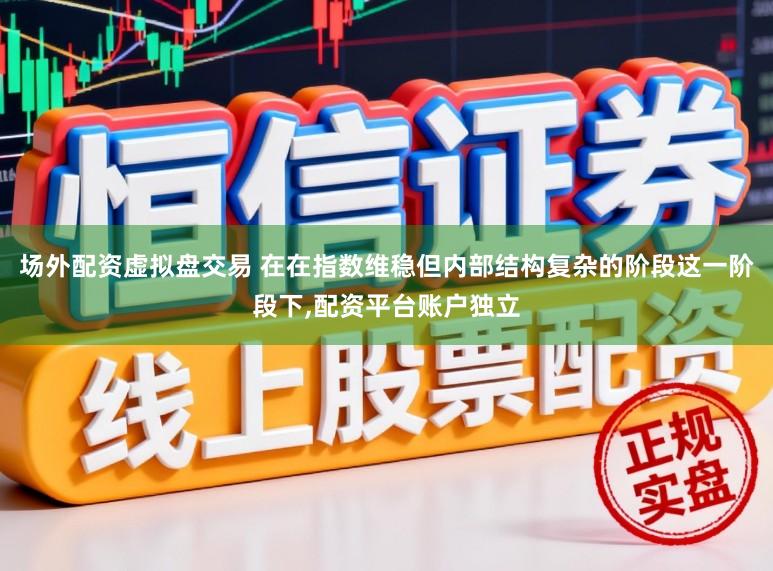 场外配资虚拟盘交易 在在指数维稳但内部结构复杂的阶段这一阶段下,配资平台账户独立