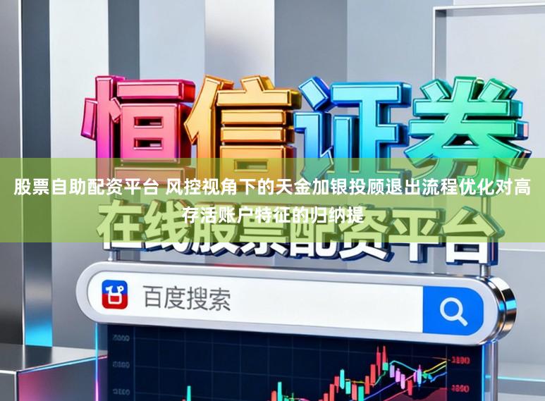 股票自助配资平台 风控视角下的天金加银投顾退出流程优化对高存活账户特征的归纳提