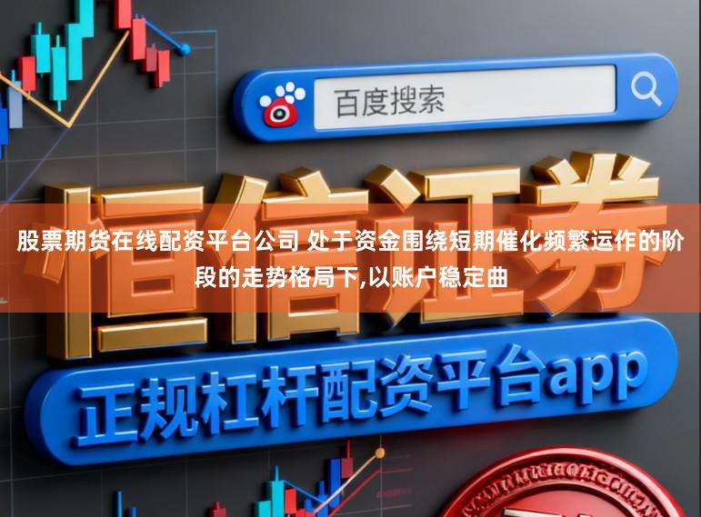 股票期货在线配资平台公司 处于资金围绕短期催化频繁运作的阶段的走势格局下,以账户稳定曲