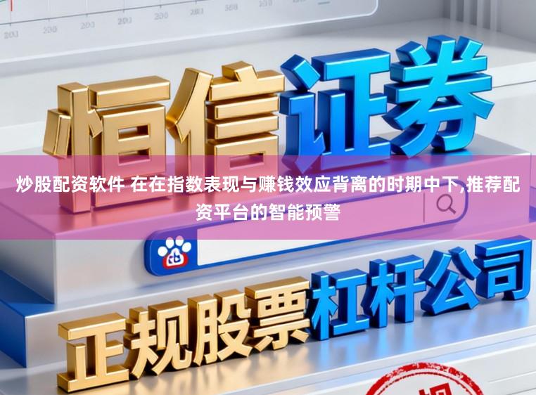 炒股配资软件 在在指数表现与赚钱效应背离的时期中下,推荐配资平台的智能预警