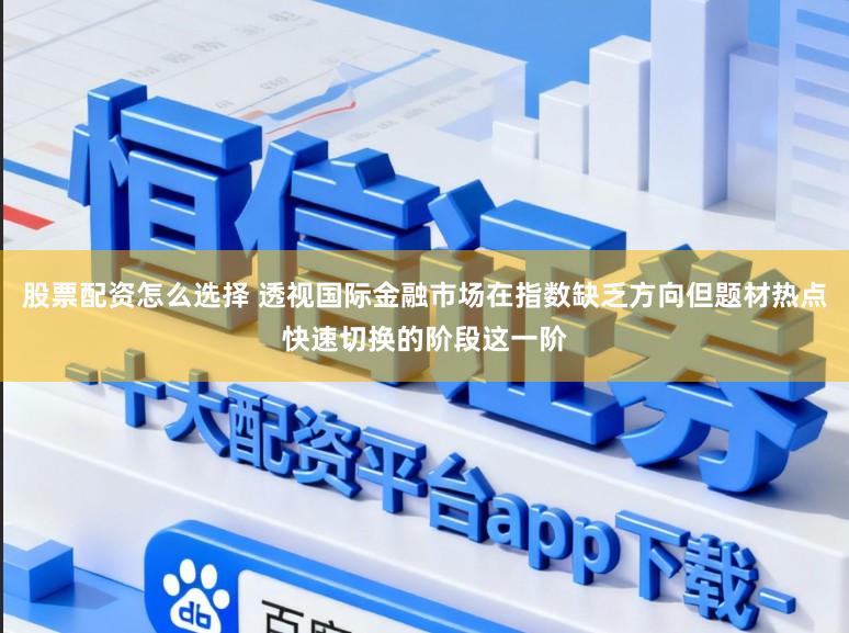 股票配资怎么选择 透视国际金融市场在指数缺乏方向但题材热点快速切换的阶段这一阶