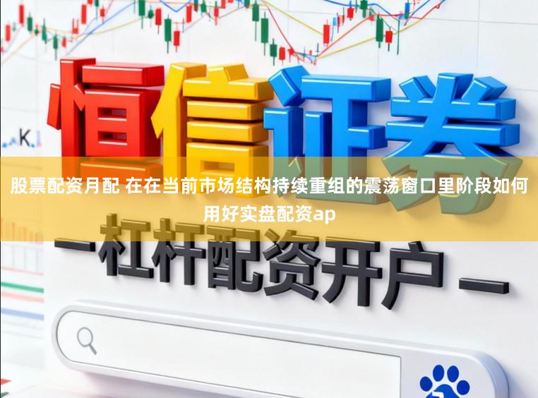 股票配资月配 在在当前市场结构持续重组的震荡窗口里阶段如何用好实盘配资ap
