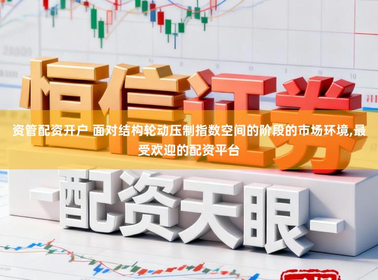 资管配资开户 面对结构轮动压制指数空间的阶段的市场环境,最受欢迎的配资平台