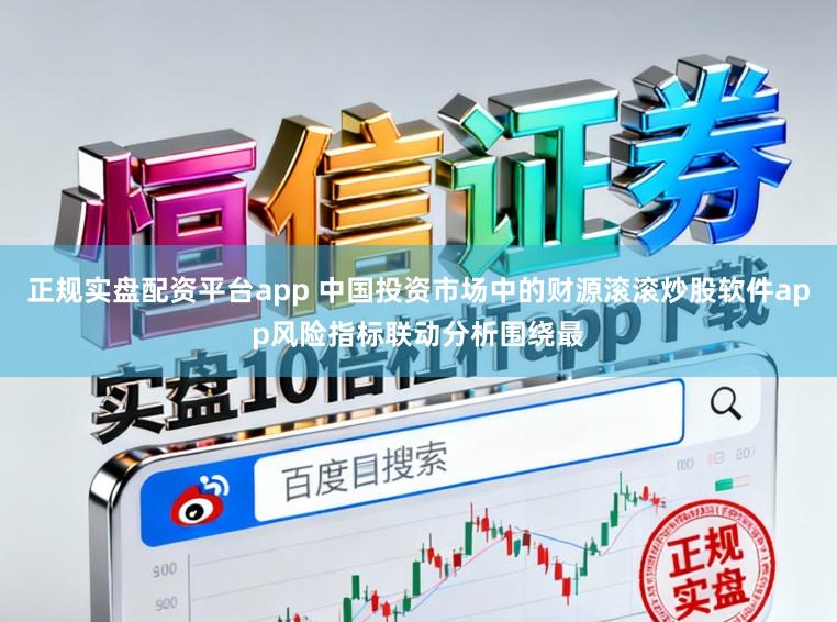 正规实盘配资平台app 中国投资市场中的财源滚滚炒股软件app风险指标联动分析围绕最