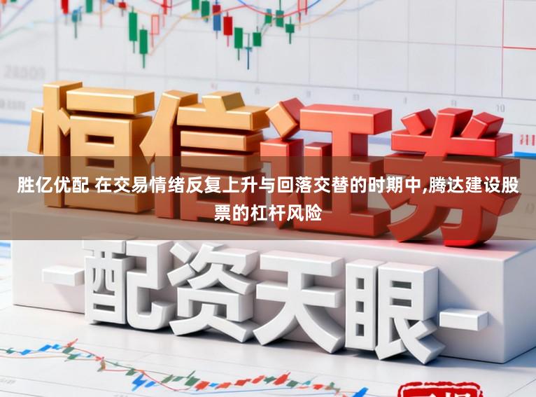 胜亿优配 在交易情绪反复上升与回落交替的时期中,腾达建设股票的杠杆风险