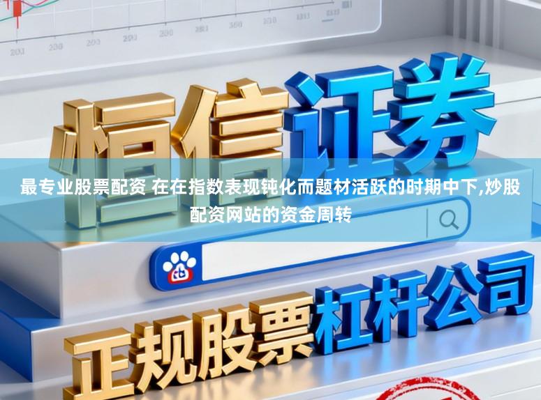 最专业股票配资 在在指数表现钝化而题材活跃的时期中下,炒股配资网站的资金周转