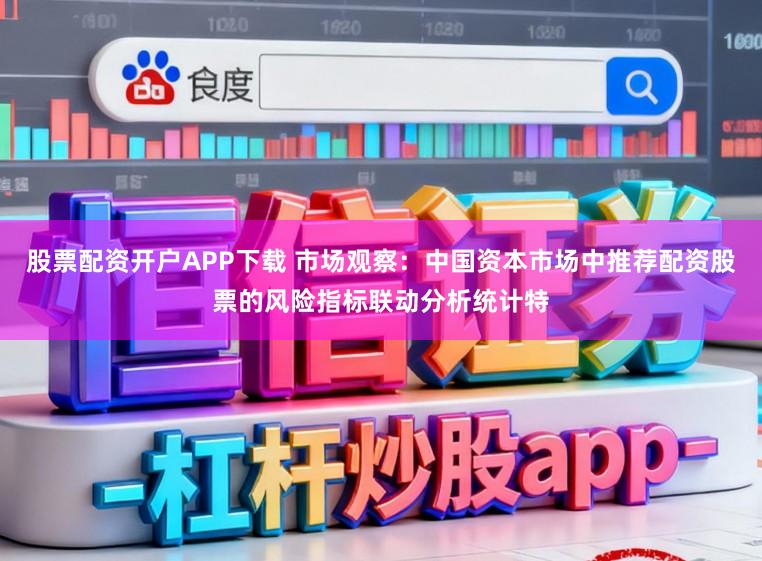 股票配资开户APP下载 市场观察：中国资本市场中推荐配资股票的风险指标联动分析统计特