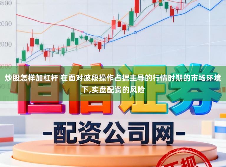 炒股怎样加杠杆 在面对波段操作占据主导的行情时期的市场环境下,实盘配资的风险