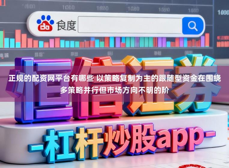 正规的配资网平台有哪些 以策略复制为主的跟随型资金在围绕多策略并行但市场方向不明的阶