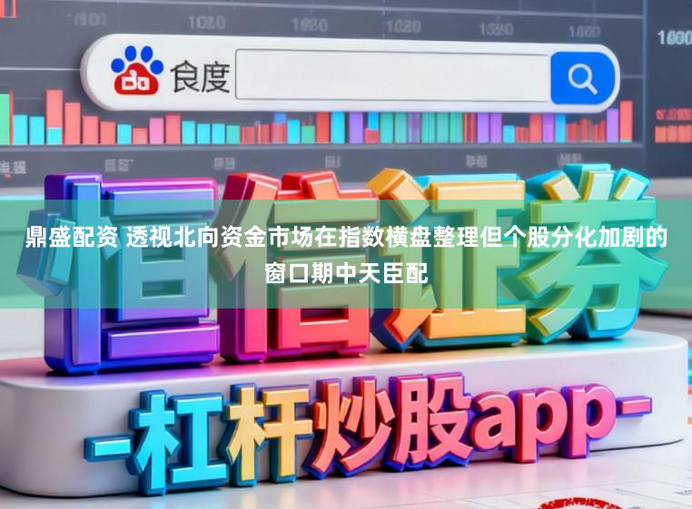 鼎盛配资 透视北向资金市场在指数横盘整理但个股分化加剧的窗口期中天臣配