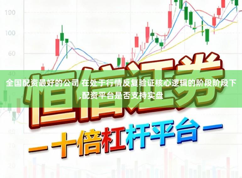 全国配资最好的公司 在处于行情反复验证核心逻辑的阶段阶段下,配资平台是否支持实盘