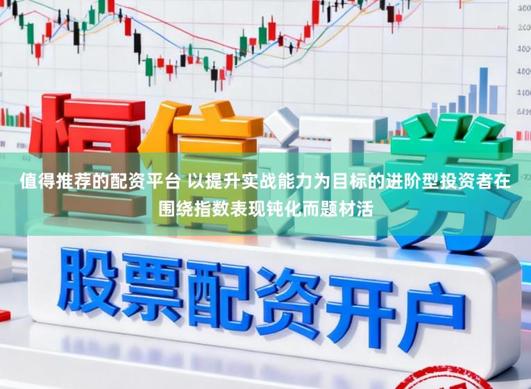 值得推荐的配资平台 以提升实战能力为目标的进阶型投资者在围绕指数表现钝化而题材活