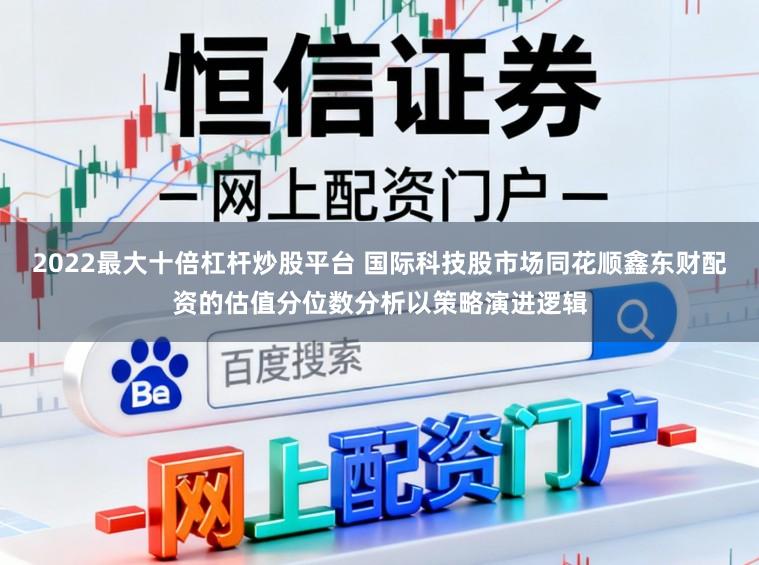 2022最大十倍杠杆炒股平台 国际科技股市场同花顺鑫东财配资的估值分位数分析以策略演进逻辑