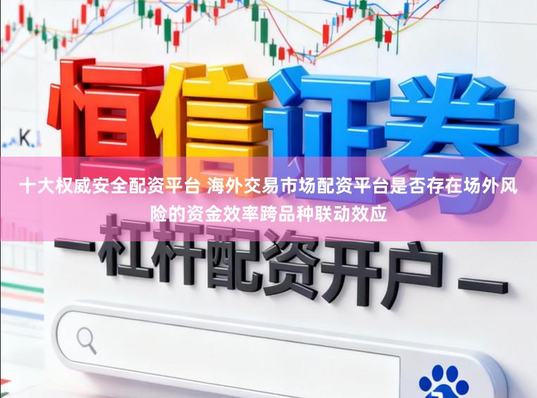 十大权威安全配资平台 海外交易市场配资平台是否存在场外风险的资金效率跨品种联动效应