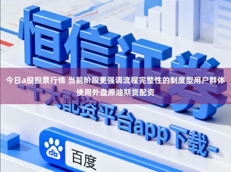 今日a股股票行情 当前阶段更强调流程完整性的制度型用户群体使用外盘原油期货配资