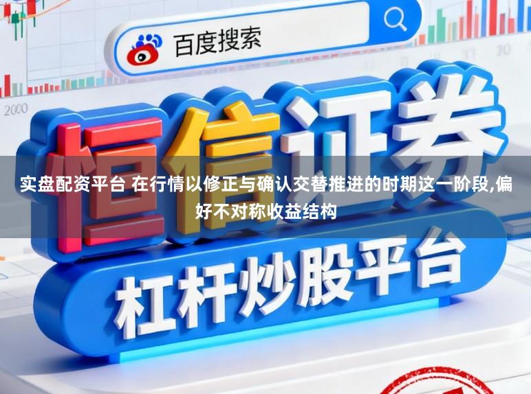 实盘配资平台 在行情以修正与确认交替推进的时期这一阶段,偏好不对称收益结构