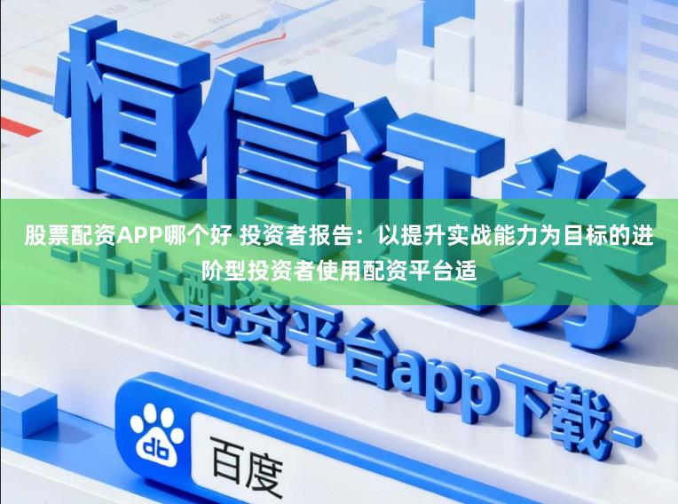 股票配资APP哪个好 投资者报告：以提升实战能力为目标的进阶型投资者使用配资平台适