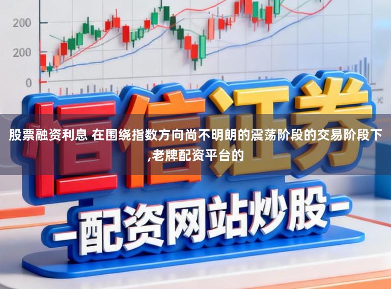 股票融资利息 在围绕指数方向尚不明朗的震荡阶段的交易阶段下,老牌配资平台的