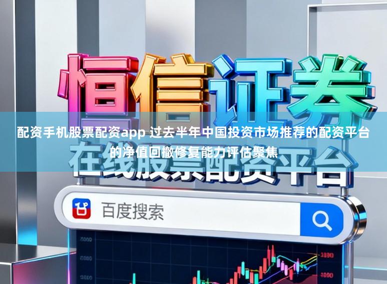 配资手机股票配资app 过去半年中国投资市场推荐的配资平台的净值回撤修复能力评估聚焦