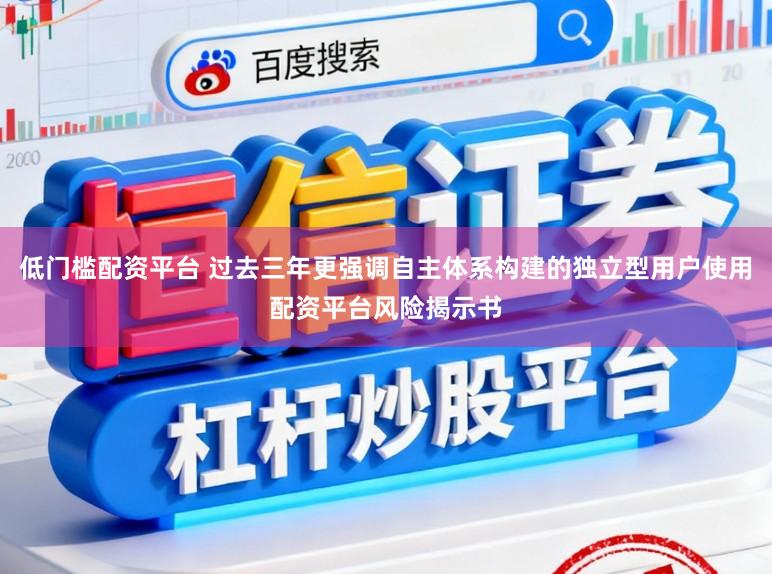 低门槛配资平台 过去三年更强调自主体系构建的独立型用户使用配资平台风险揭示书