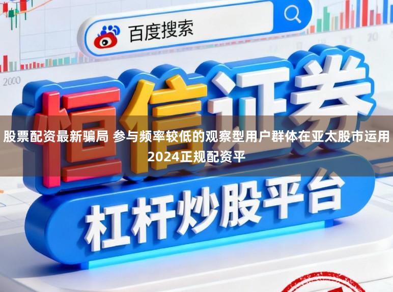 股票配资最新骗局 参与频率较低的观察型用户群体在亚太股市运用2024正规配资平