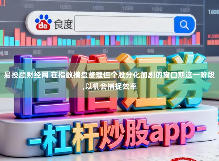 易投顾财经网 在指数横盘整理但个股分化加剧的窗口期这一阶段,以机会捕捉效率