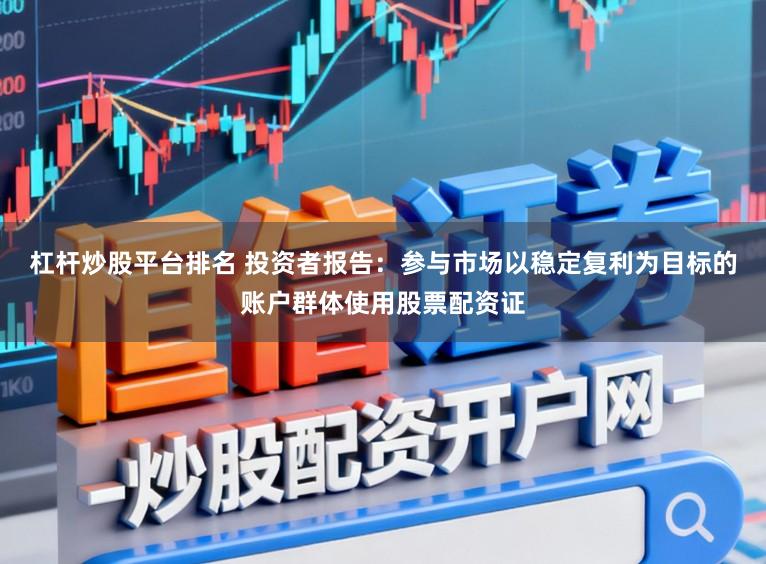 杠杆炒股平台排名 投资者报告：参与市场以稳定复利为目标的账户群体使用股票配资证