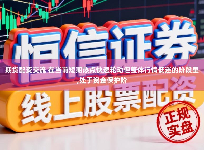 期货配资交流 在当前短期热点快速轮动但整体行情低迷的阶段里,处于资金保护阶