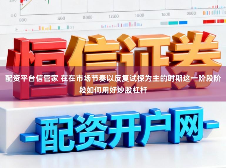 配资平台信管家 在在市场节奏以反复试探为主的时期这一阶段阶段如何用好炒股杠杆