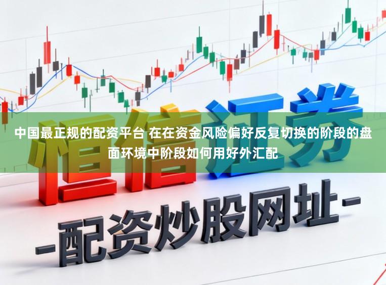 中国最正规的配资平台 在在资金风险偏好反复切换的阶段的盘面环境中阶段如何用好外汇配