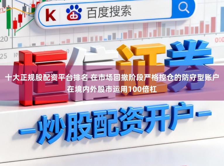 十大正规股配资平台排名 在市场回撤阶段严格控仓的防守型账户在境内外股市运用100倍杠
