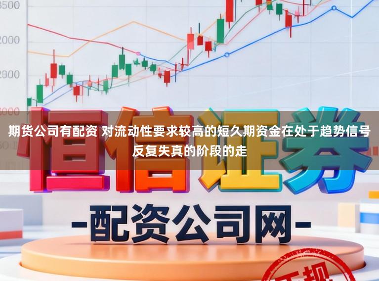 期货公司有配资 对流动性要求较高的短久期资金在处于趋势信号反复失真的阶段的走